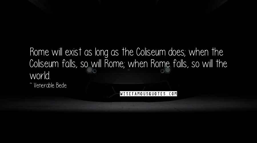 Venerable Bede Quotes: Rome will exist as long as the Coliseum does; when the Coliseum falls, so will Rome; when Rome falls, so will the world.