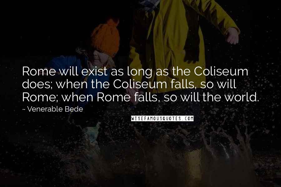 Venerable Bede Quotes: Rome will exist as long as the Coliseum does; when the Coliseum falls, so will Rome; when Rome falls, so will the world.