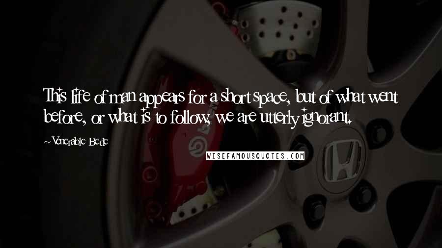 Venerable Bede Quotes: This life of man appears for a short space, but of what went before, or what is to follow, we are utterly ignorant.