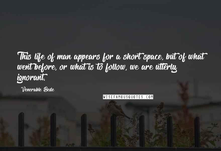 Venerable Bede Quotes: This life of man appears for a short space, but of what went before, or what is to follow, we are utterly ignorant.