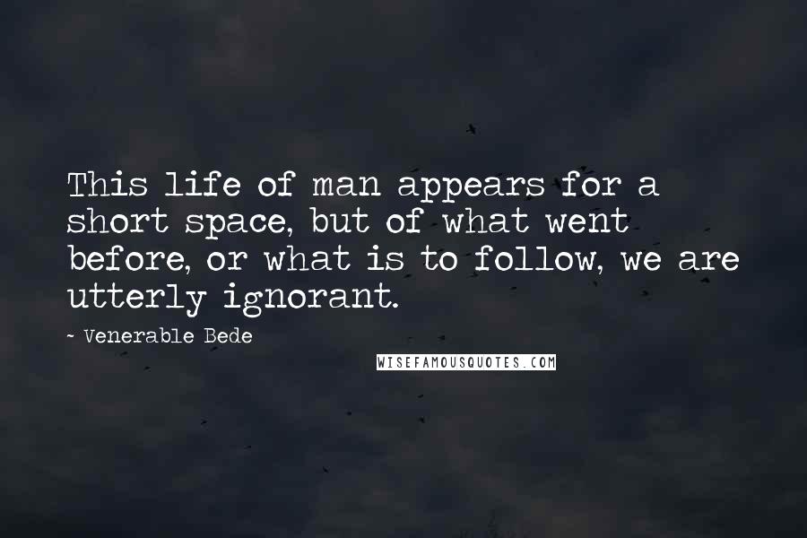 Venerable Bede Quotes: This life of man appears for a short space, but of what went before, or what is to follow, we are utterly ignorant.