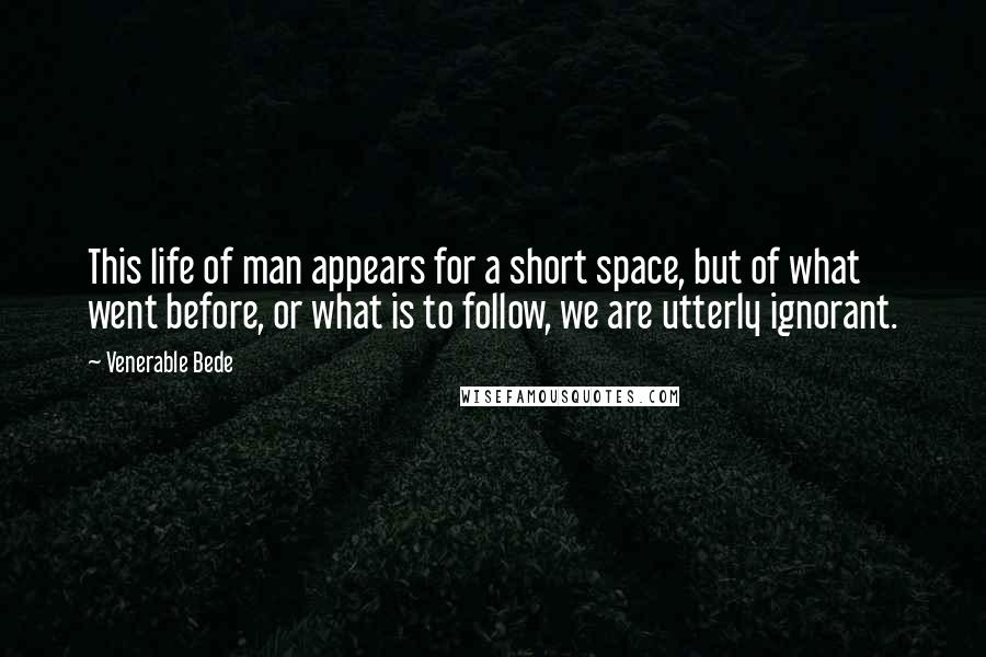 Venerable Bede Quotes: This life of man appears for a short space, but of what went before, or what is to follow, we are utterly ignorant.