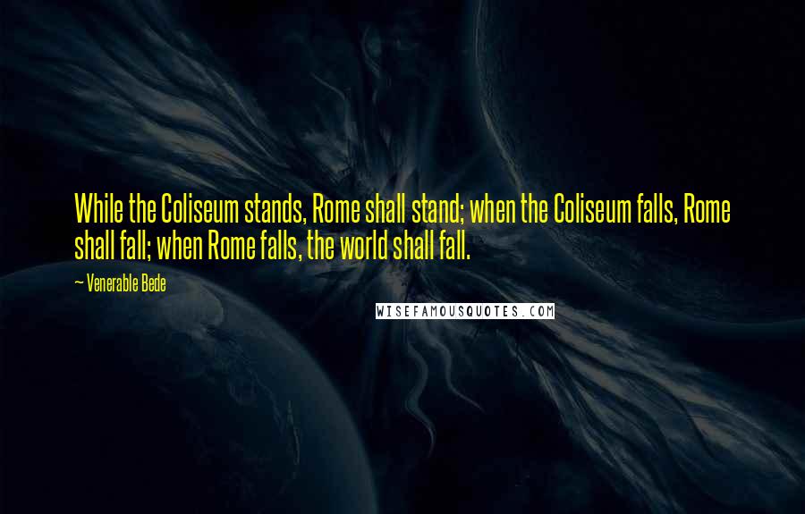 Venerable Bede Quotes: While the Coliseum stands, Rome shall stand; when the Coliseum falls, Rome shall fall; when Rome falls, the world shall fall.