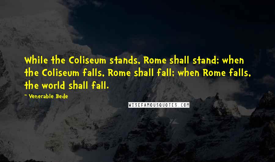 Venerable Bede Quotes: While the Coliseum stands, Rome shall stand; when the Coliseum falls, Rome shall fall; when Rome falls, the world shall fall.