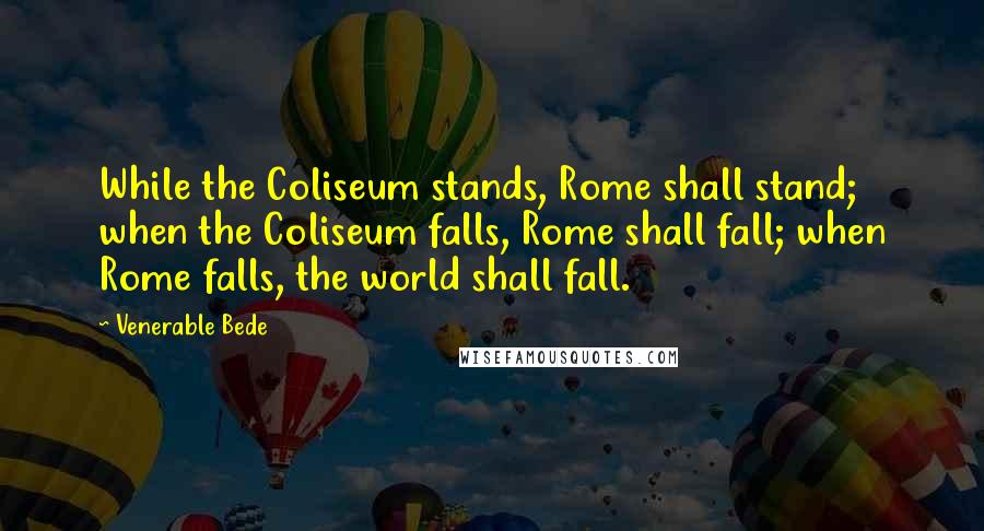 Venerable Bede Quotes: While the Coliseum stands, Rome shall stand; when the Coliseum falls, Rome shall fall; when Rome falls, the world shall fall.