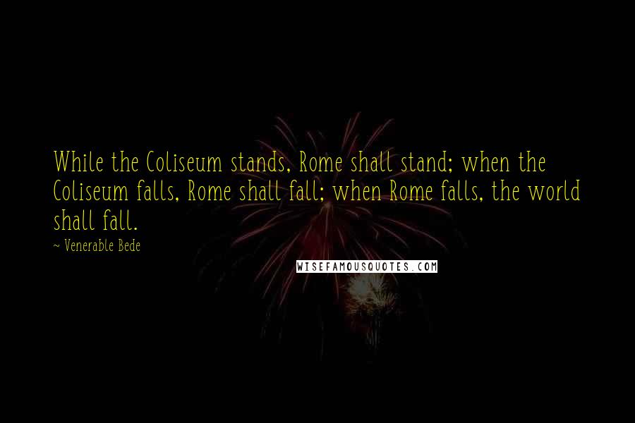 Venerable Bede Quotes: While the Coliseum stands, Rome shall stand; when the Coliseum falls, Rome shall fall; when Rome falls, the world shall fall.