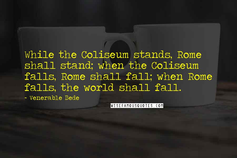 Venerable Bede Quotes: While the Coliseum stands, Rome shall stand; when the Coliseum falls, Rome shall fall; when Rome falls, the world shall fall.