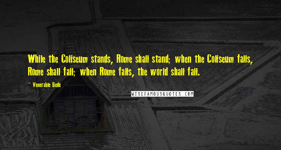 Venerable Bede Quotes: While the Coliseum stands, Rome shall stand; when the Coliseum falls, Rome shall fall; when Rome falls, the world shall fall.