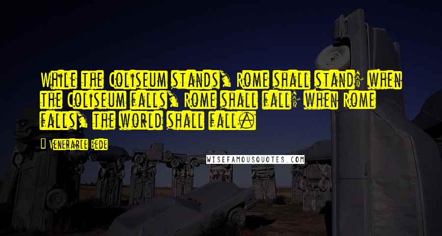 Venerable Bede Quotes: While the Coliseum stands, Rome shall stand; when the Coliseum falls, Rome shall fall; when Rome falls, the world shall fall.