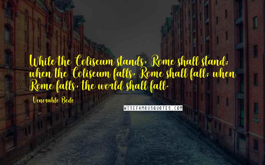 Venerable Bede Quotes: While the Coliseum stands, Rome shall stand; when the Coliseum falls, Rome shall fall; when Rome falls, the world shall fall.