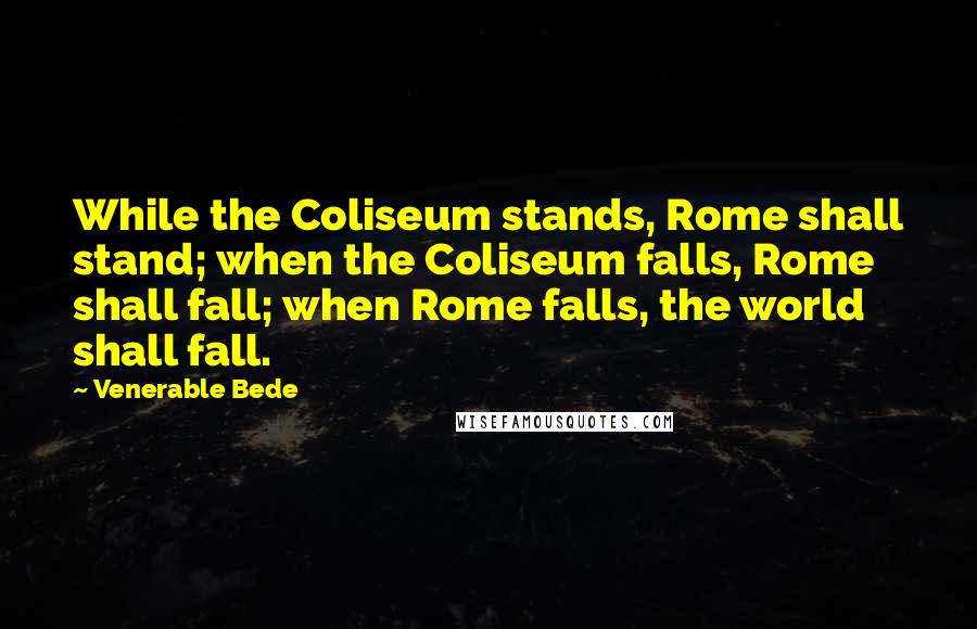 Venerable Bede Quotes: While the Coliseum stands, Rome shall stand; when the Coliseum falls, Rome shall fall; when Rome falls, the world shall fall.