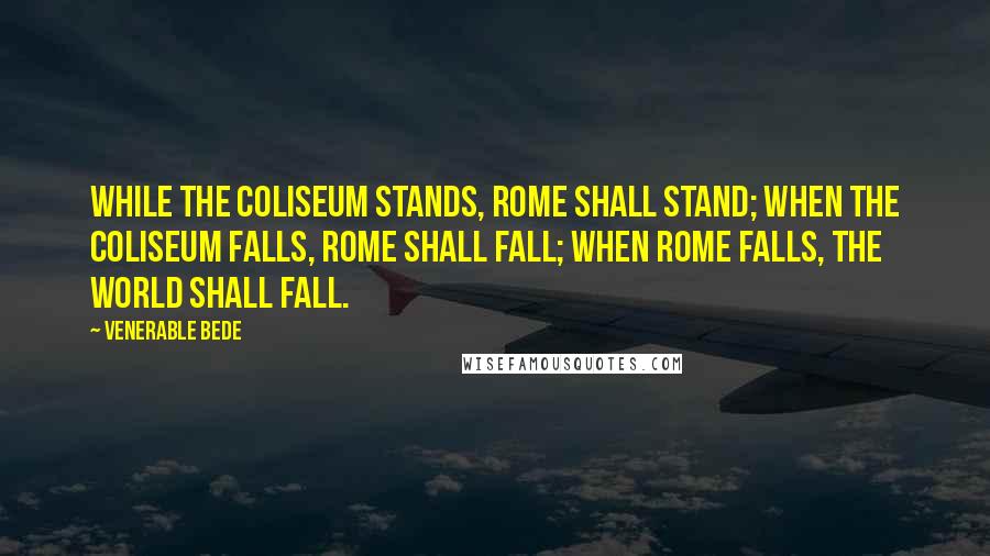 Venerable Bede Quotes: While the Coliseum stands, Rome shall stand; when the Coliseum falls, Rome shall fall; when Rome falls, the world shall fall.