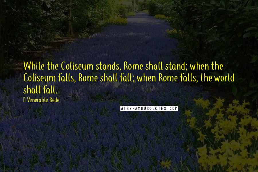 Venerable Bede Quotes: While the Coliseum stands, Rome shall stand; when the Coliseum falls, Rome shall fall; when Rome falls, the world shall fall.