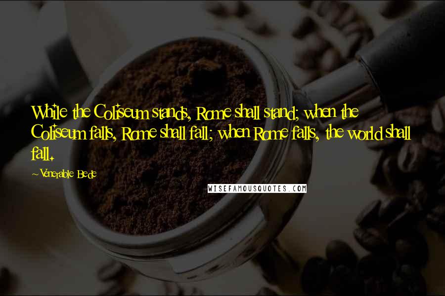Venerable Bede Quotes: While the Coliseum stands, Rome shall stand; when the Coliseum falls, Rome shall fall; when Rome falls, the world shall fall.