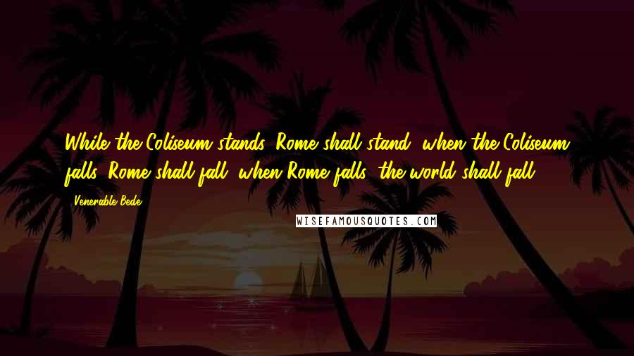 Venerable Bede Quotes: While the Coliseum stands, Rome shall stand; when the Coliseum falls, Rome shall fall; when Rome falls, the world shall fall.