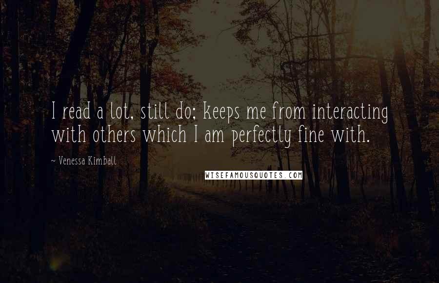 Venessa Kimball Quotes: I read a lot, still do; keeps me from interacting with others which I am perfectly fine with.