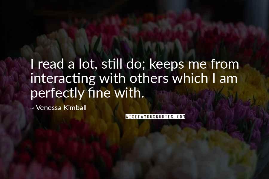 Venessa Kimball Quotes: I read a lot, still do; keeps me from interacting with others which I am perfectly fine with.