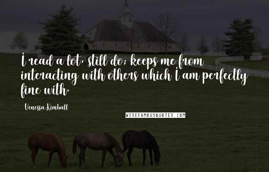 Venessa Kimball Quotes: I read a lot, still do; keeps me from interacting with others which I am perfectly fine with.
