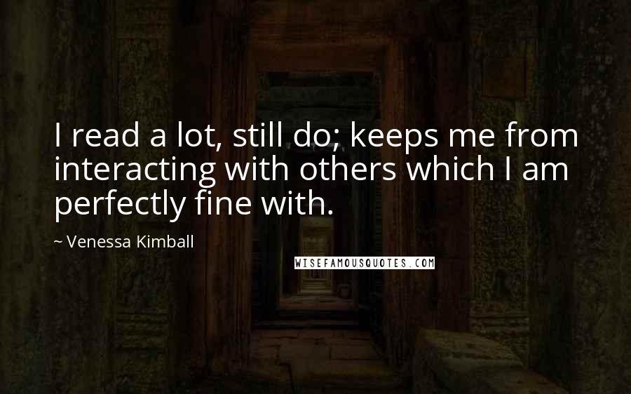 Venessa Kimball Quotes: I read a lot, still do; keeps me from interacting with others which I am perfectly fine with.