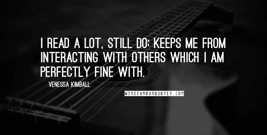 Venessa Kimball Quotes: I read a lot, still do; keeps me from interacting with others which I am perfectly fine with.