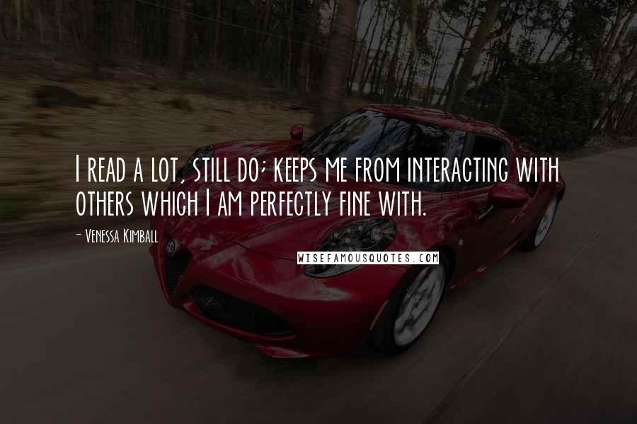 Venessa Kimball Quotes: I read a lot, still do; keeps me from interacting with others which I am perfectly fine with.