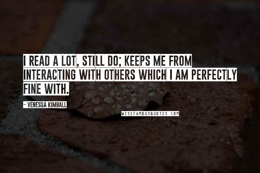 Venessa Kimball Quotes: I read a lot, still do; keeps me from interacting with others which I am perfectly fine with.