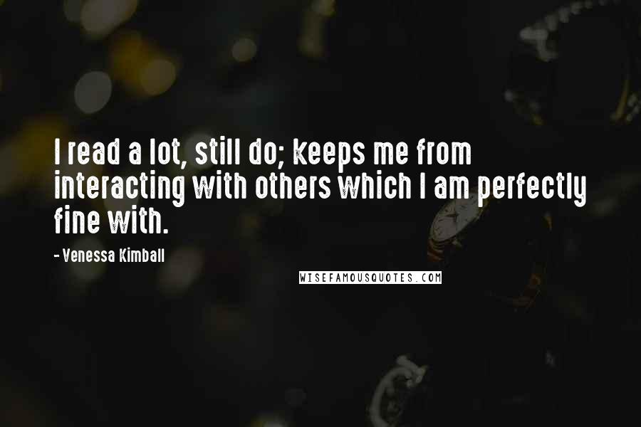 Venessa Kimball Quotes: I read a lot, still do; keeps me from interacting with others which I am perfectly fine with.