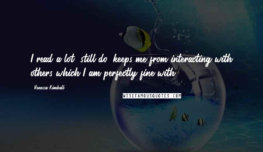 Venessa Kimball Quotes: I read a lot, still do; keeps me from interacting with others which I am perfectly fine with.
