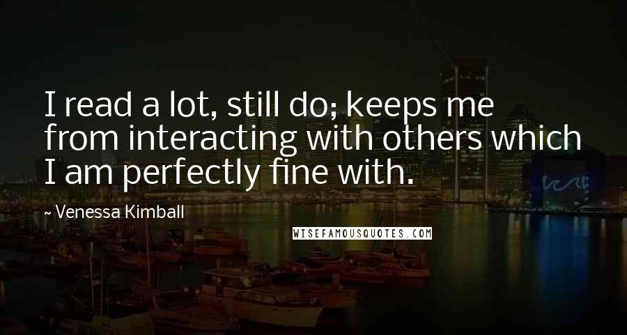 Venessa Kimball Quotes: I read a lot, still do; keeps me from interacting with others which I am perfectly fine with.