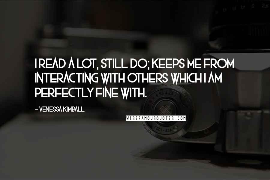Venessa Kimball Quotes: I read a lot, still do; keeps me from interacting with others which I am perfectly fine with.