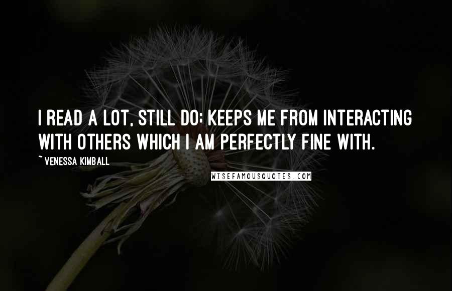 Venessa Kimball Quotes: I read a lot, still do; keeps me from interacting with others which I am perfectly fine with.