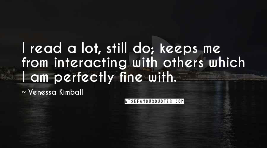 Venessa Kimball Quotes: I read a lot, still do; keeps me from interacting with others which I am perfectly fine with.