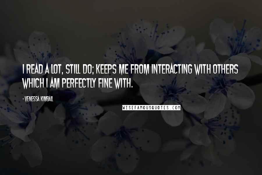 Venessa Kimball Quotes: I read a lot, still do; keeps me from interacting with others which I am perfectly fine with.
