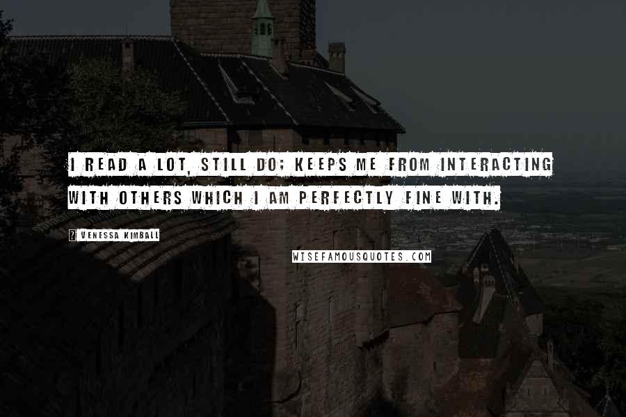 Venessa Kimball Quotes: I read a lot, still do; keeps me from interacting with others which I am perfectly fine with.