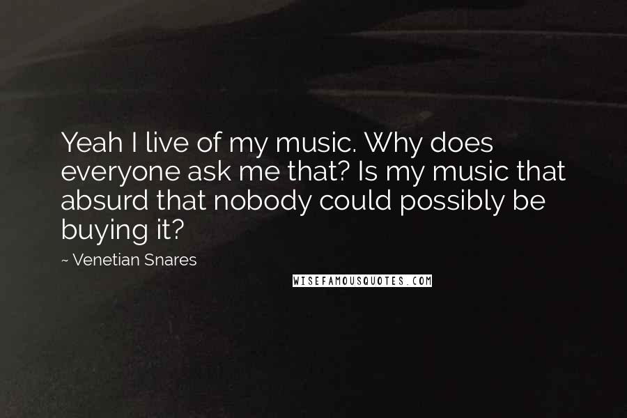 Venetian Snares Quotes: Yeah I live of my music. Why does everyone ask me that? Is my music that absurd that nobody could possibly be buying it?