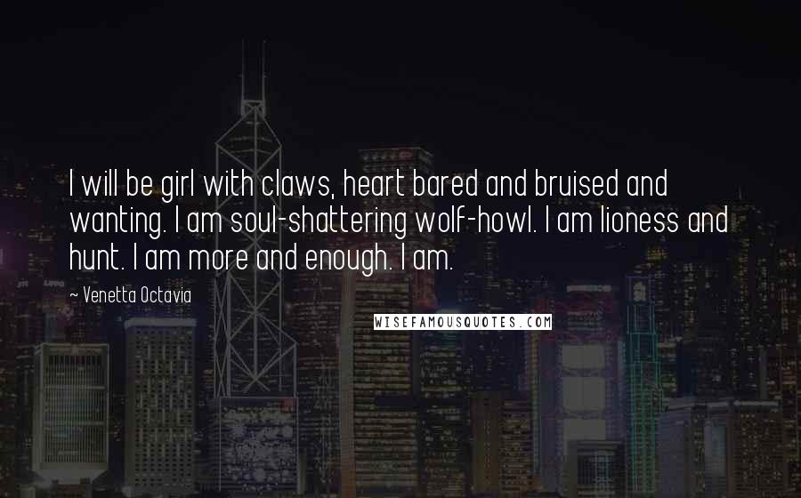 Venetta Octavia Quotes: I will be girl with claws, heart bared and bruised and wanting. I am soul-shattering wolf-howl. I am lioness and hunt. I am more and enough. I am.