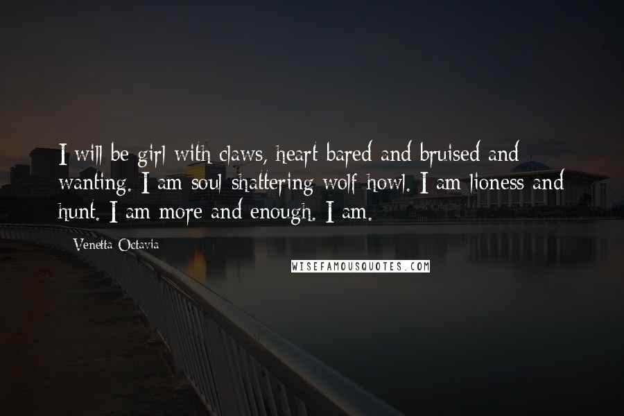 Venetta Octavia Quotes: I will be girl with claws, heart bared and bruised and wanting. I am soul-shattering wolf-howl. I am lioness and hunt. I am more and enough. I am.