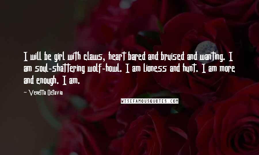 Venetta Octavia Quotes: I will be girl with claws, heart bared and bruised and wanting. I am soul-shattering wolf-howl. I am lioness and hunt. I am more and enough. I am.