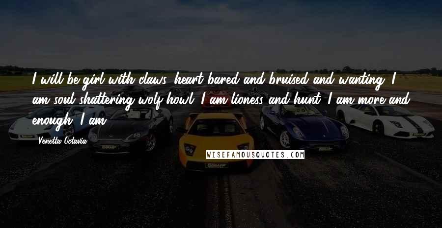 Venetta Octavia Quotes: I will be girl with claws, heart bared and bruised and wanting. I am soul-shattering wolf-howl. I am lioness and hunt. I am more and enough. I am.