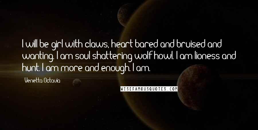 Venetta Octavia Quotes: I will be girl with claws, heart bared and bruised and wanting. I am soul-shattering wolf-howl. I am lioness and hunt. I am more and enough. I am.