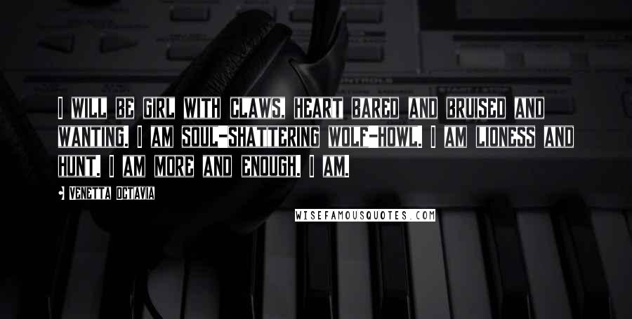 Venetta Octavia Quotes: I will be girl with claws, heart bared and bruised and wanting. I am soul-shattering wolf-howl. I am lioness and hunt. I am more and enough. I am.