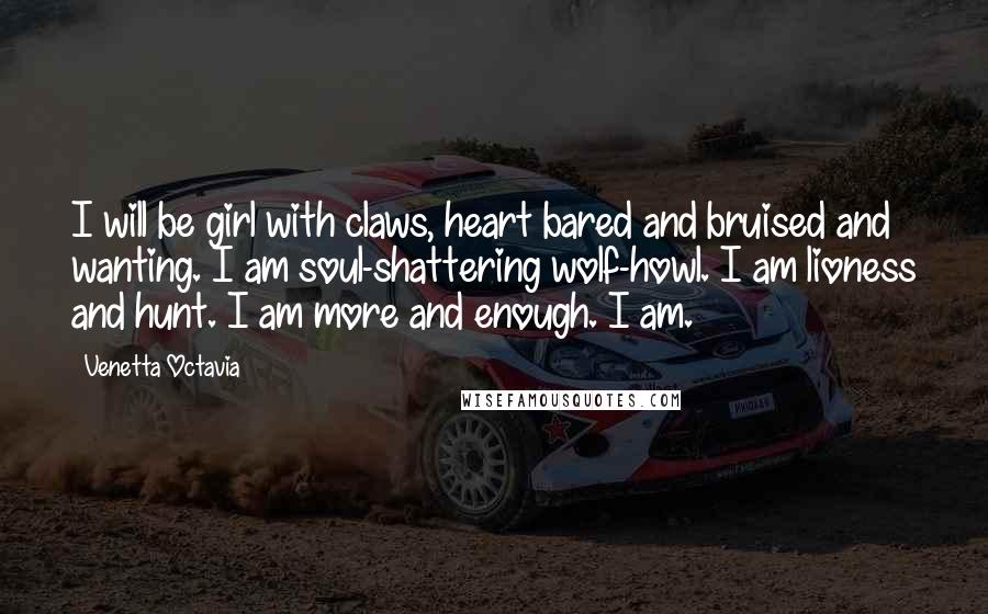 Venetta Octavia Quotes: I will be girl with claws, heart bared and bruised and wanting. I am soul-shattering wolf-howl. I am lioness and hunt. I am more and enough. I am.