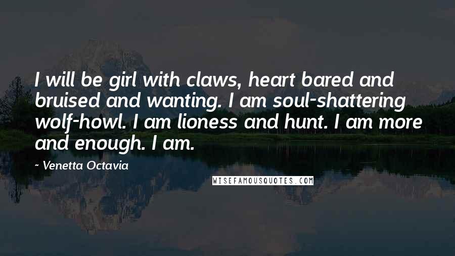 Venetta Octavia Quotes: I will be girl with claws, heart bared and bruised and wanting. I am soul-shattering wolf-howl. I am lioness and hunt. I am more and enough. I am.