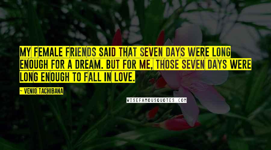 Venio Tachibana Quotes: My female friends said that seven days were long enough for a dream. But for me, those seven days were long enough to fall in love.