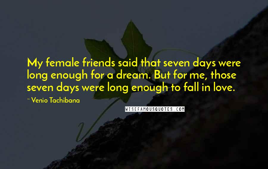 Venio Tachibana Quotes: My female friends said that seven days were long enough for a dream. But for me, those seven days were long enough to fall in love.
