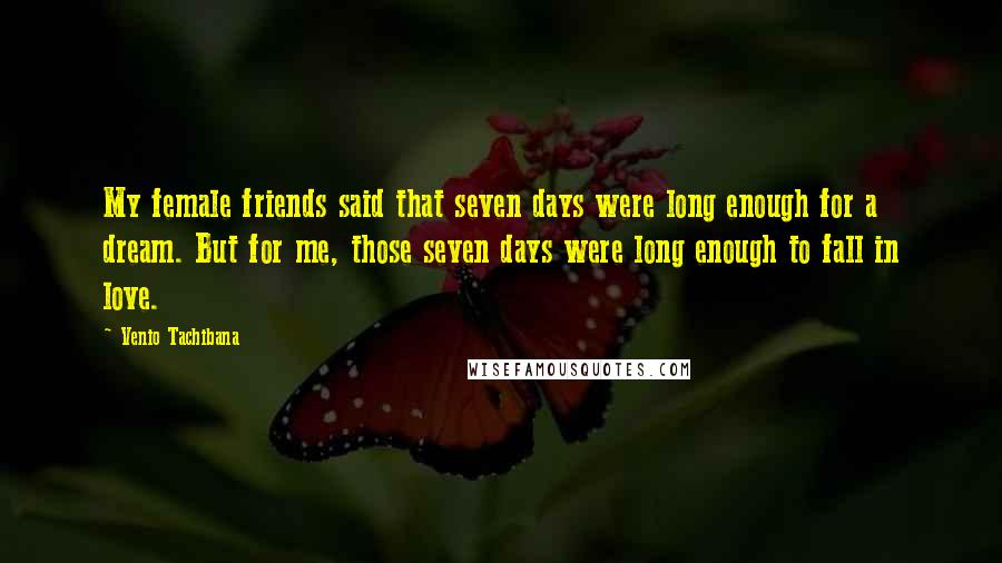 Venio Tachibana Quotes: My female friends said that seven days were long enough for a dream. But for me, those seven days were long enough to fall in love.