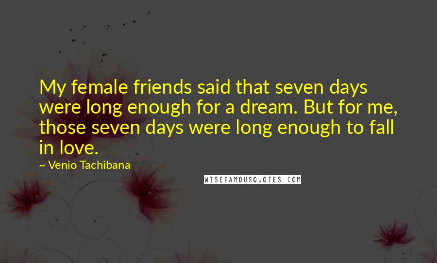 Venio Tachibana Quotes: My female friends said that seven days were long enough for a dream. But for me, those seven days were long enough to fall in love.
