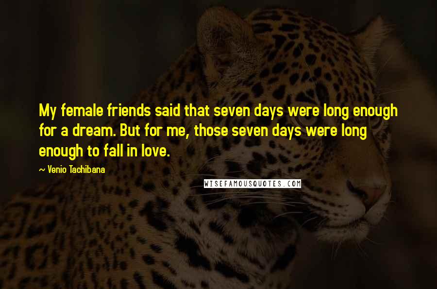 Venio Tachibana Quotes: My female friends said that seven days were long enough for a dream. But for me, those seven days were long enough to fall in love.
