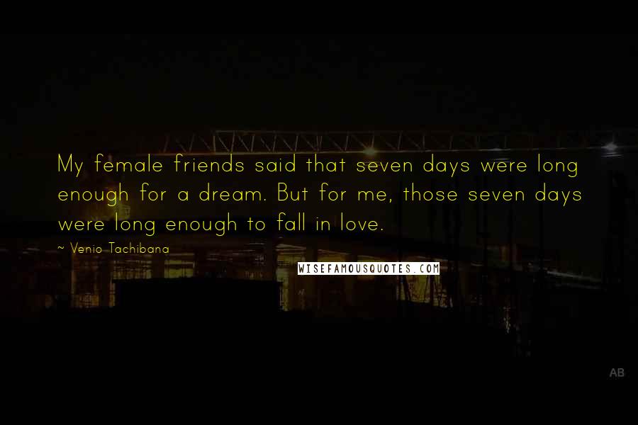 Venio Tachibana Quotes: My female friends said that seven days were long enough for a dream. But for me, those seven days were long enough to fall in love.