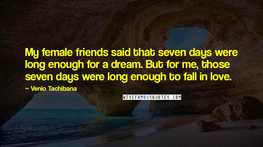 Venio Tachibana Quotes: My female friends said that seven days were long enough for a dream. But for me, those seven days were long enough to fall in love.